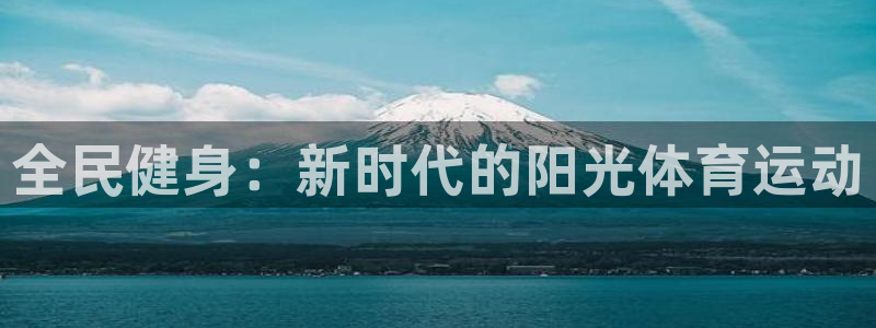 yy易游官網(wǎng)下載平臺(tái)注冊(cè)要錢嗎：全民健身：新時(shí)代的陽(yáng)